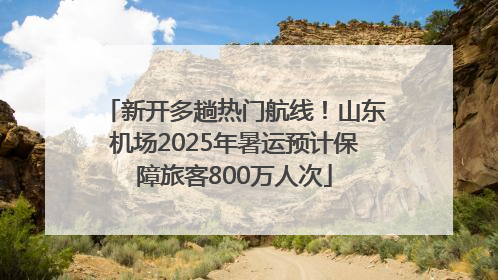 新开多趟热门航线！山东机场2025年暑运预计保障旅客800万人次