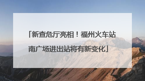 新查危厅亮相！福州火车站南广场进出站将有新变化