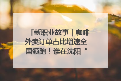 新职业故事｜咖啡外卖订单占比增速全国领跑！谁在沈阳“烘热”新职业？