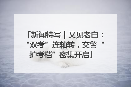 新闻特写｜又见老白：“双考”连轴转，交警“护考档”密集开启