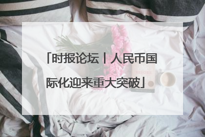 时报论坛丨人民币国际化迎来重大突破