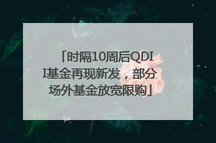 时隔10周后QDII基金再现新发，部分场外基金放宽限购