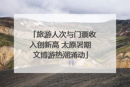旅游人次与门票收入创新高 太原暑期文博游热潮涌动