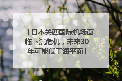 日本关西国际机场面临下沉危机，未来30年可能低于海平面