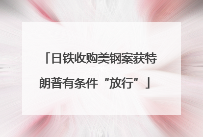 日铁收购美钢案获特朗普有条件“放行”