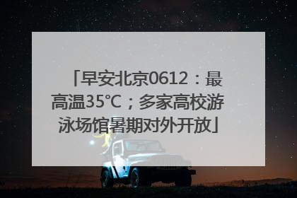 早安北京0612：最高温35℃；多家高校游泳场馆暑期对外开放