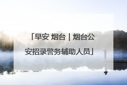 早安 烟台｜烟台公安招录警务辅助人员