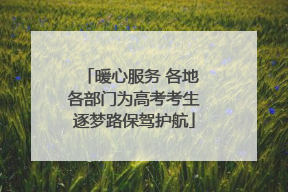 暖心服务 各地各部门为高考考生逐梦路保驾护航