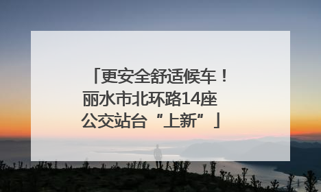 更安全舒适候车！丽水市北环路14座公交站台“上新”