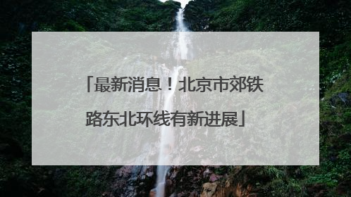 最新消息！北京市郊铁路东北环线有新进展