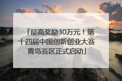 最高奖励30万元！第十四届中国创新创业大赛青岛赛区正式启动
