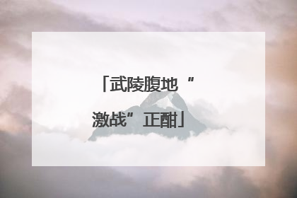 武陵腹地“激战”正酣