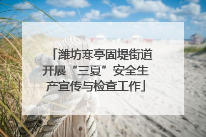 潍坊寒亭固堤街道开展“三夏”安全生产宣传与检查工作