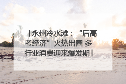 永州冷水滩：“后高考经济”火热出圈 多行业消费迎来爆发期