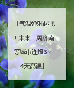 气温弹射起飞！未来一周济南等城市连报3~4天高温