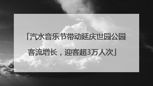 汽水音乐节带动延庆世园公园客流增长，迎客超3万人次