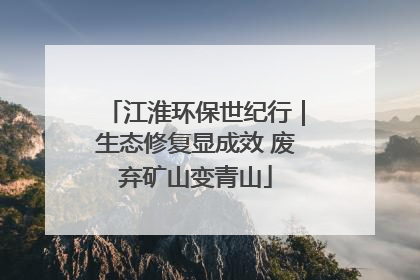 江淮环保世纪行｜生态修复显成效 废弃矿山变青山