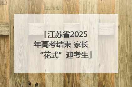 江苏省2025年高考结束 家长“花式”迎考生
