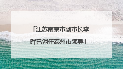 江苏南京市副市长李晖已调任泰州市领导