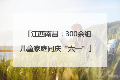 江西南昌：300余组儿童家庭同庆“六一”