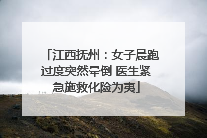 江西抚州：女子晨跑过度突然晕倒 医生紧急施救化险为夷