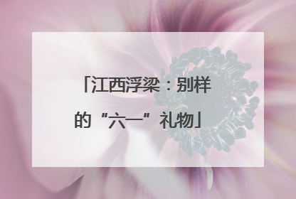 江西浮梁：别样的“六一”礼物