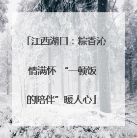 江西湖口：粽香沁 情满怀 “一顿饭的陪伴”暖人心