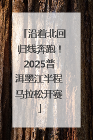 沿着北回归线奔跑！2025普洱墨江半程马拉松开赛