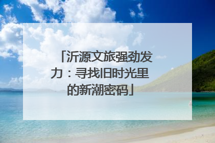 沂源文旅强劲发力：寻找旧时光里的新潮密码