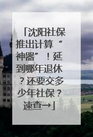 沈阳社保推出计算“神器”！延到哪年退休？还要交多少年社保？速查→