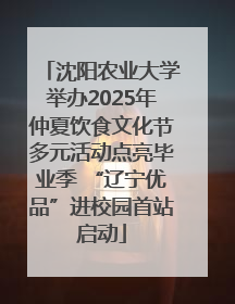 沈阳农业大学举办2025年仲夏饮食文化节多元活动点亮毕业季 “辽宁优品”进校园首站启动