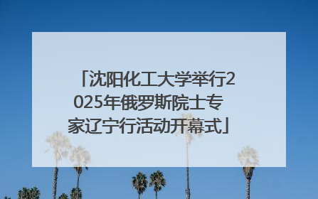 沈阳化工大学举行2025年俄罗斯院士专家辽宁行活动开幕式
