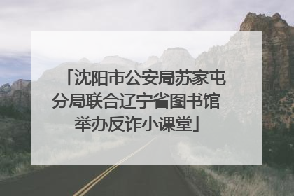 沈阳市公安局苏家屯分局联合辽宁省图书馆举办反诈小课堂