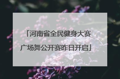 河南省全民健身大赛 广场舞公开赛昨日开启