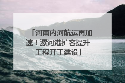 河南内河航运再加速！漯河港扩容提升工程开工建设