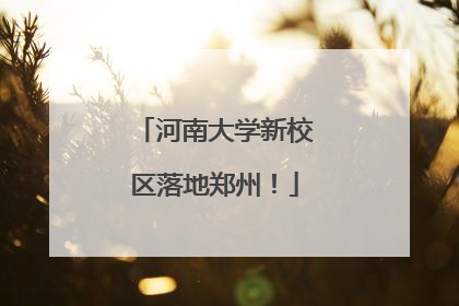 河南大学新校区落地郑州！