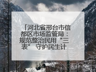 河北省邢台市信都区市场监管局：规范整治民用“三表” 守护民生计量公平