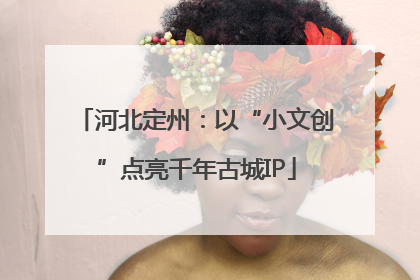 河北定州：以“小文创”点亮千年古城IP