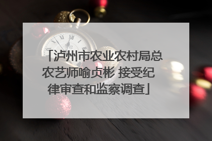 泸州市农业农村局总农艺师喻贞彬 接受纪律审查和监察调查