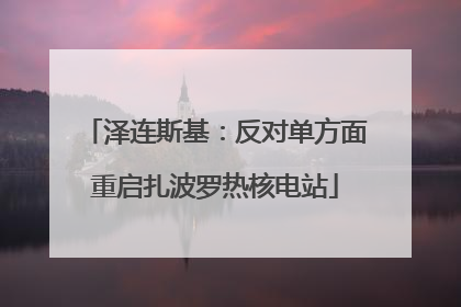 泽连斯基：反对单方面重启扎波罗热核电站