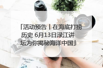 活动预告丨在海底打捞历史 6月13日渌江讲坛为你揭秘海洋中国