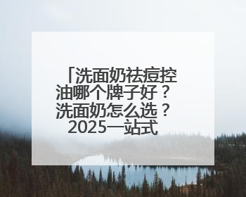 洗面奶祛痘控油哪个牌子好？洗面奶怎么选？2025一站式选购指南