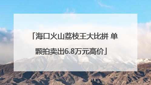 海口火山荔枝王大比拼 单颗拍卖出6.8万元高价