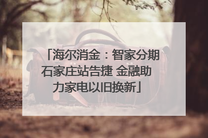 海尔消金：智家分期石家庄站告捷 金融助力家电以旧换新