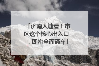 济南人速看！市区这个核心出入口，即将全面通车