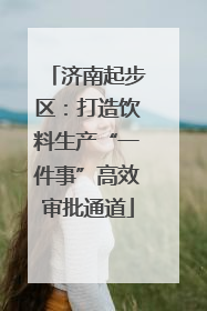 济南起步区：打造饮料生产“一件事”高效审批通道