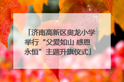 济南高新区奥龙小学举行“父爱如山 感恩永恒”主题升旗仪式