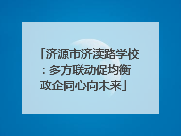 济源市济渎路学校：多方联动促均衡 政企同心向未来