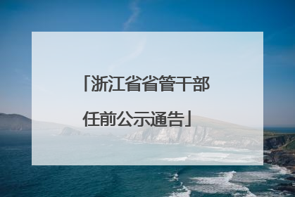 浙江省省管干部任前公示通告
