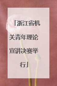 浙江省机关青年理论宣讲决赛举行